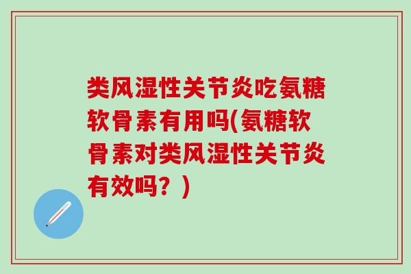 类风湿性关节炎吃氨糖软骨素有用吗(氨糖软骨素对类风湿性关节炎有效吗？)