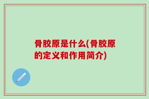 骨胶原是什么(骨胶原的定义和作用简介)