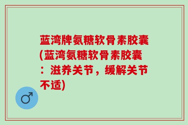 蓝湾牌氨糖软骨素胶囊(蓝湾氨糖软骨素胶囊：滋养关节，缓解关节不适)
