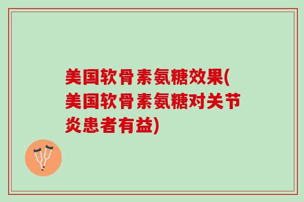 美国软骨素氨糖效果(美国软骨素氨糖对关节炎患者有益)