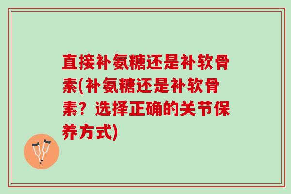 直接补氨糖还是补软骨素(补氨糖还是补软骨素？选择正确的关节保养方式)
