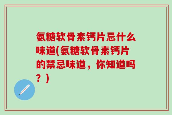 氨糖软骨素钙片忌什么味道(氨糖软骨素钙片的禁忌味道，你知道吗？)