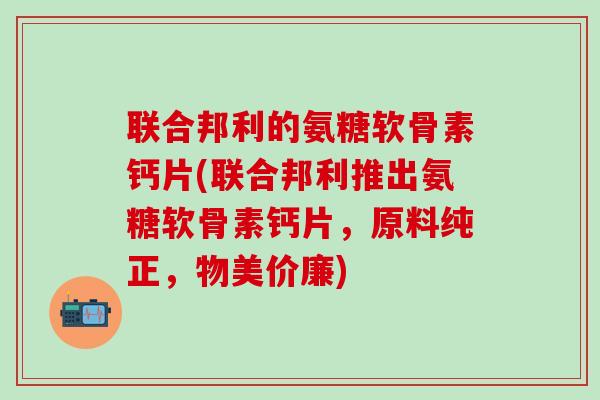 联合邦利的氨糖软骨素钙片(联合邦利推出氨糖软骨素钙片，原料纯正，物美价廉)