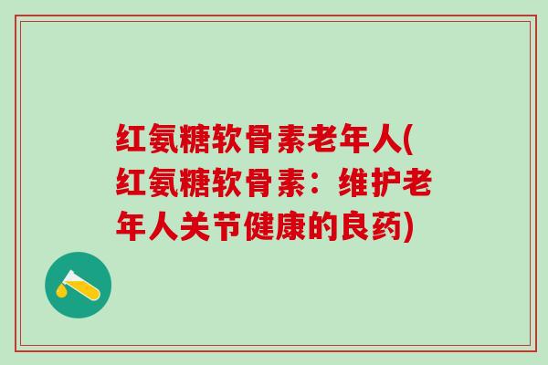 红氨糖软骨素老年人(红氨糖软骨素：维护老年人关节健康的良药)