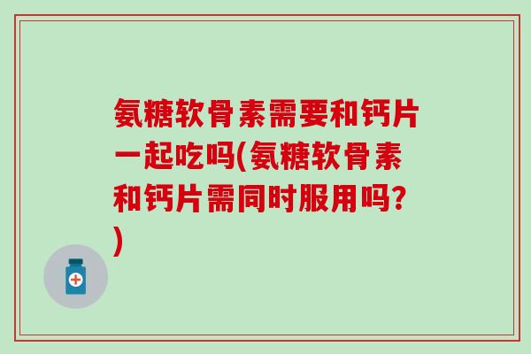 氨糖软骨素需要和钙片一起吃吗(氨糖软骨素和钙片需同时服用吗？)