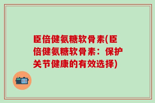 臣倍健氨糖软骨素(臣倍健氨糖软骨素：保护关节健康的有效选择)