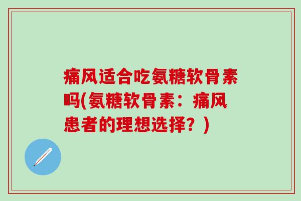 痛风适合吃氨糖软骨素吗(氨糖软骨素：痛风患者的理想选择？)