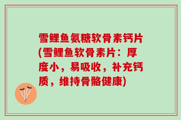 雪鲤鱼氨糖软骨素钙片(雪鲤鱼软骨素片:厚度小,易吸收,补充钙质,维持骨骼健康) 雪鲤鱼氨糖软骨素钙片(雪鲤鱼软骨素片:厚度小,易吸收,补充钙质,维持骨骼健康)