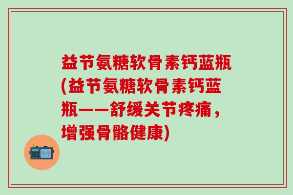 益节氨糖软骨素钙蓝瓶(益节氨糖软骨素钙蓝瓶——舒缓关节疼痛，增强骨骼健康)
