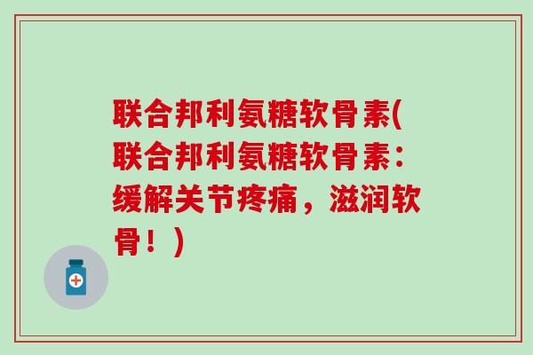 联合邦利氨糖软骨素(联合邦利氨糖软骨素：缓解关节疼痛，滋润软骨！)
