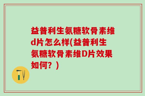 益普利生氨糖软骨素维d片怎么样(益普利生氨糖软骨素维D片效果如何?) 益普利生氨糖软骨素维d片怎么样(益普利生氨糖软骨素维D片效果如何?)