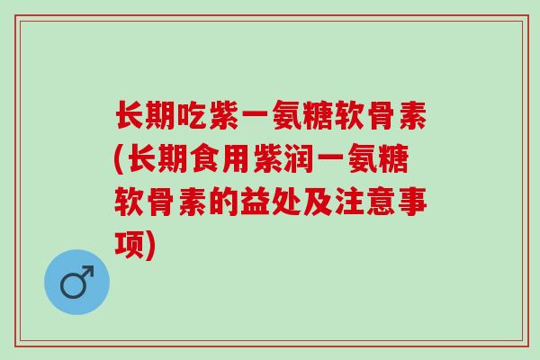长期吃紫一氨糖软骨素(长期食用紫润一氨糖软骨素的益处及注意事项)