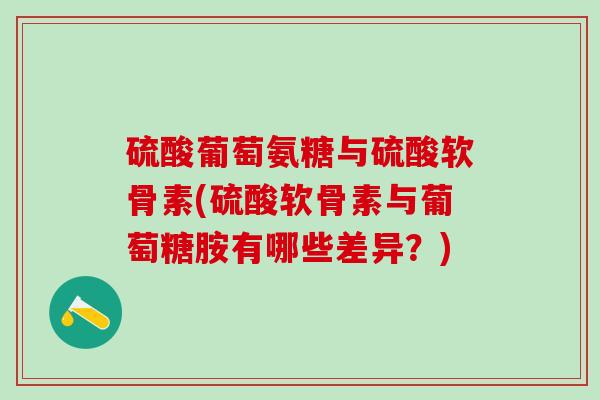 硫酸葡萄氨糖与硫酸软骨素(硫酸软骨素与葡萄糖胺有哪些差异？)