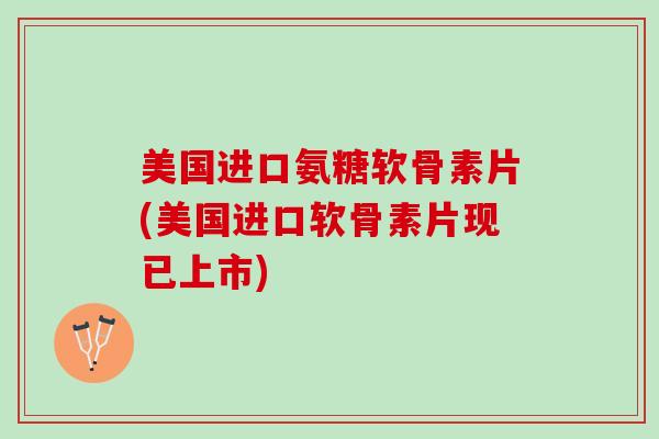 美国进口氨糖软骨素片(美国进口软骨素片现已上市) 美国进口氨糖软骨素片(美国进口软骨素片现已上市)