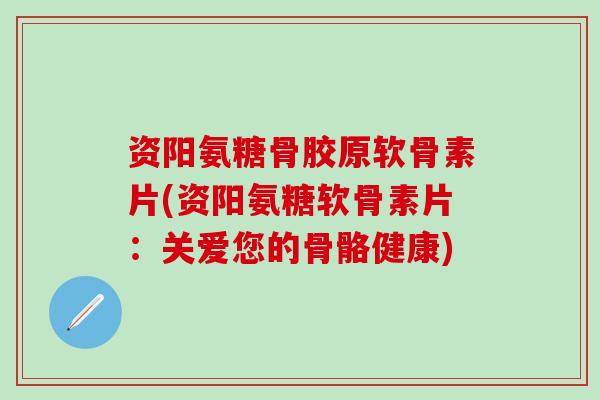 资阳氨糖骨胶原软骨素片(资阳氨糖软骨素片：关爱您的骨骼健康)