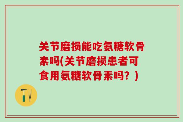 关节磨损能吃氨糖软骨素吗(关节磨损患者可食用氨糖软骨素吗？)