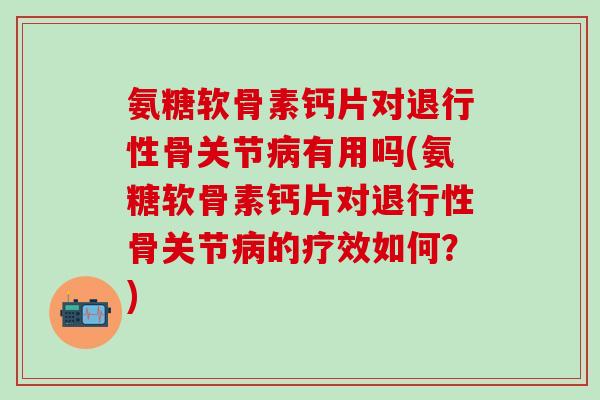 氨糖软骨素钙片对退行性骨关节病有用吗(氨糖软骨素钙片对退行性骨关节病的疗效如何？)