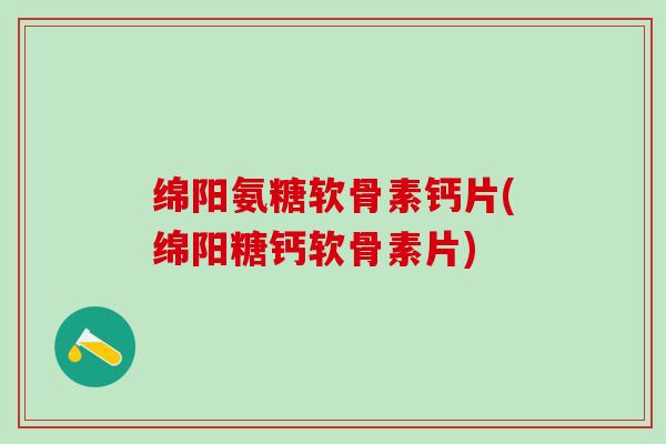 绵阳氨糖软骨素钙片(绵阳糖钙软骨素片)