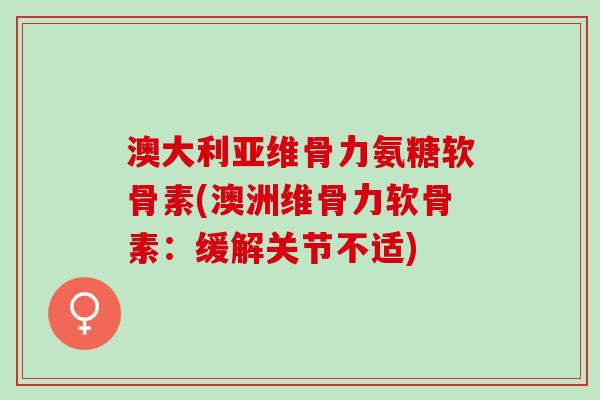 澳大利亚维骨力氨糖软骨素(澳洲维骨力软骨素：缓解关节不适)