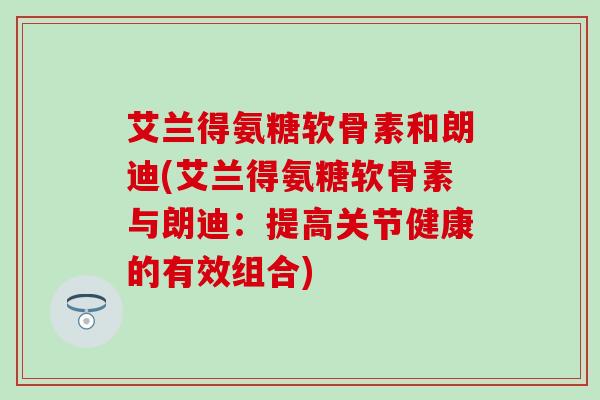 艾兰得氨糖软骨素和朗迪(艾兰得氨糖软骨素与朗迪：提高关节健康的有效组合)