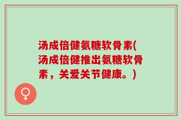汤成倍健氨糖软骨素(汤成倍健推出氨糖软骨素，关爱关节健康。)