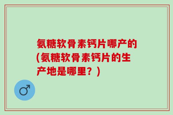 氨糖软骨素钙片哪产的(氨糖软骨素钙片的生产地是哪里？)