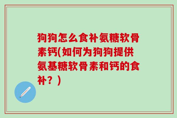 狗狗怎么食补氨糖软骨素钙(如何为狗狗提供氨基糖软骨素和钙的食补？)
