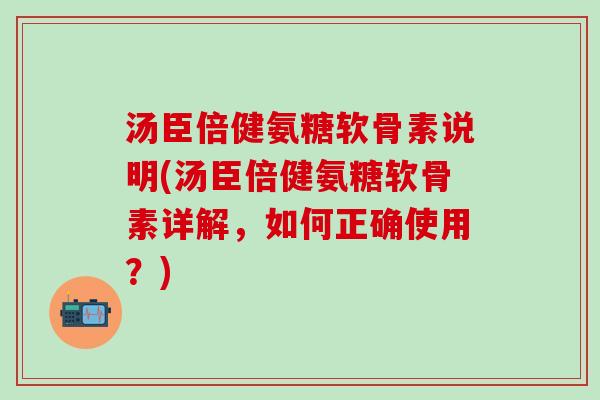 汤臣倍健氨糖软骨素说明(汤臣倍健氨糖软骨素详解，如何正确使用？)