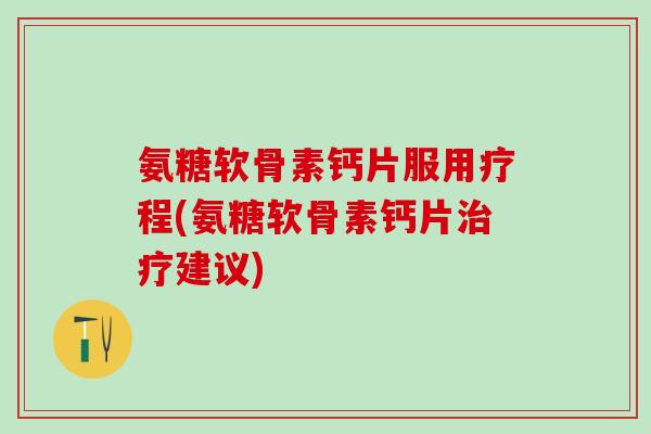氨糖软骨素钙片服用疗程(氨糖软骨素钙片建议)