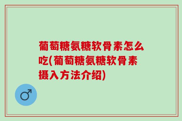 葡萄糖氨糖软骨素怎么吃(葡萄糖氨糖软骨素摄入方法介绍)