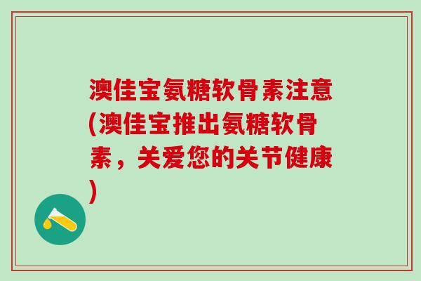 澳佳宝氨糖软骨素注意(澳佳宝推出氨糖软骨素，关爱您的关节健康)