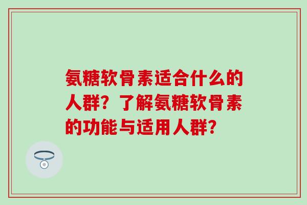 氨糖软骨素适合什么的人群？了解氨糖软骨素的功能与适用人群？
