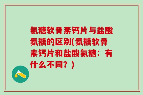 氨糖软骨素钙片与盐酸氨糖的区别(氨糖软骨素钙片和盐酸氨糖：有什么不同？)