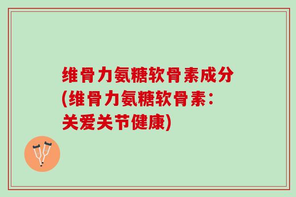 维骨力氨糖软骨素成分(维骨力氨糖软骨素：关爱关节健康)