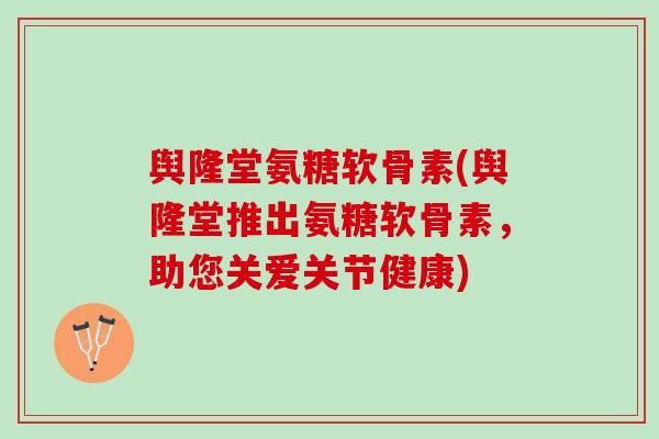 舆隆堂氨糖软骨素(舆隆堂推出氨糖软骨素，助您关爱关节健康)