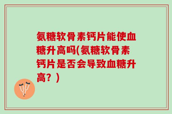 氨糖软骨素钙片能使血糖升高吗(氨糖软骨素钙片是否会导致血糖升高？)