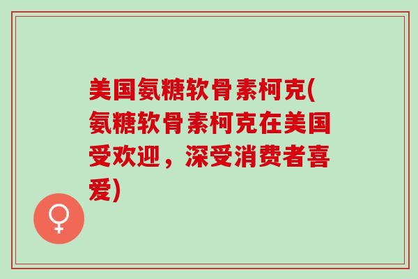 美国氨糖软骨素柯克(氨糖软骨素柯克在美国受欢迎，深受消费者喜爱)