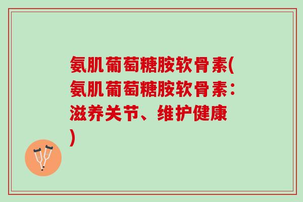 氨肌葡萄糖胺软骨素(氨肌葡萄糖胺软骨素:滋养关节、维护健康 ) 氨肌葡萄糖胺软骨素(氨肌葡萄糖胺软骨素:滋养关节、维护健康 )
