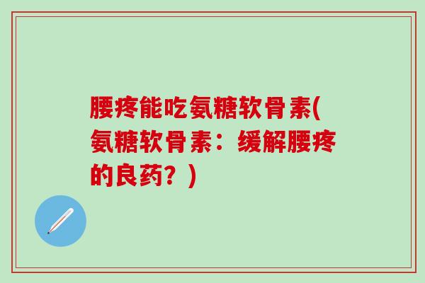 腰疼能吃氨糖软骨素(氨糖软骨素：缓解腰疼的良药？)