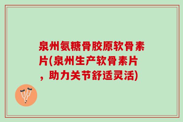 泉州氨糖骨胶原软骨素片(泉州生产软骨素片，助力关节舒适灵活)