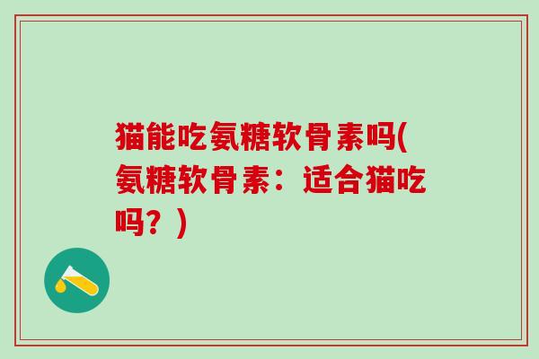 猫能吃氨糖软骨素吗(氨糖软骨素：适合猫吃吗？)