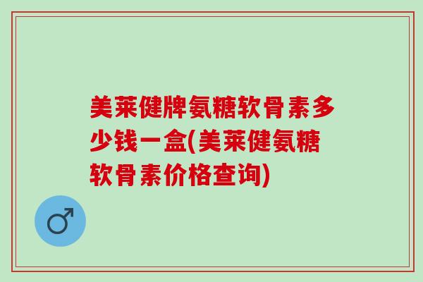 美莱健牌氨糖软骨素多少钱一盒(美莱健氨糖软骨素价格查询)