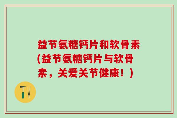 益节氨糖钙片和软骨素(益节氨糖钙片与软骨素，关爱关节健康！)