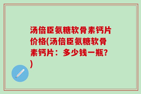 汤倍臣氨糖软骨素钙片价格(汤倍臣氨糖软骨素钙片：多少钱一瓶？)