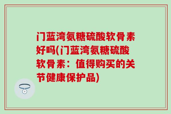门蓝湾氨糖硫酸软骨素好吗(门蓝湾氨糖硫酸软骨素：值得购买的关节健康保护品)