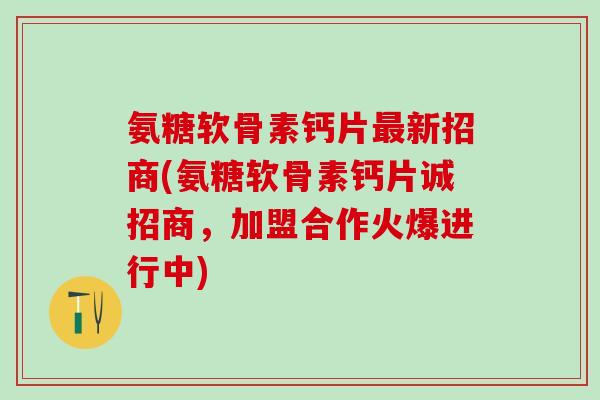 氨糖软骨素钙片新招商(氨糖软骨素钙片诚招商,加盟合作火爆进行中) 氨糖软骨素钙片新招商(氨糖软骨素钙片诚招商,加盟合作火爆进行中)