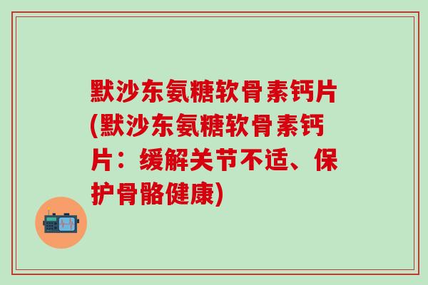 默沙东氨糖软骨素钙片(默沙东氨糖软骨素钙片:缓解关节不适、保护骨骼健康) 默沙东氨糖软骨素钙片(默沙东氨糖软骨素钙片:缓解关节不适、保护骨骼健康)