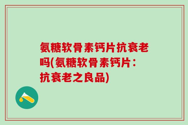 氨糖软骨素钙片抗衰老吗(氨糖软骨素钙片：抗衰老之良品)