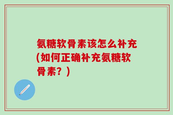 氨糖软骨素该怎么补充(如何正确补充氨糖软骨素？)