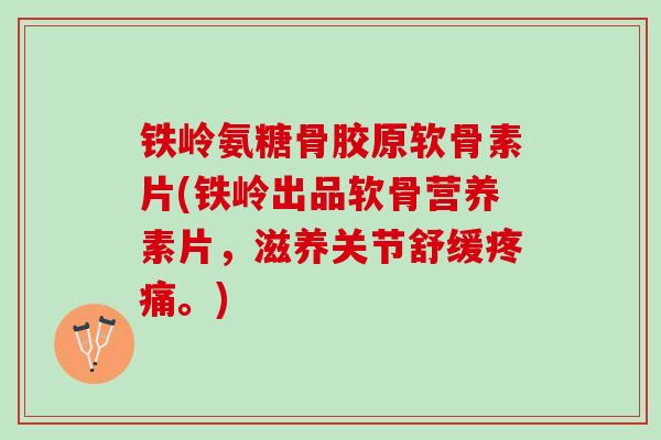 铁岭氨糖骨胶原软骨素片(铁岭出品软骨营养素片,滋养关节舒缓。) 铁岭氨糖骨胶原软骨素片(铁岭出品软骨营养素片,滋养关节舒缓。)
